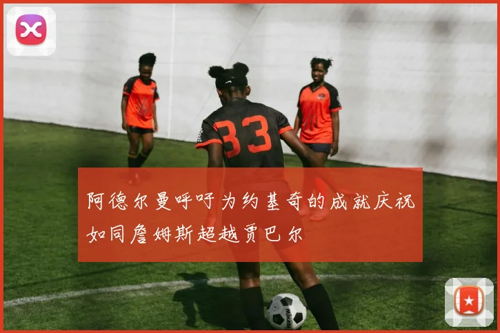 阿德尔曼呼吁为约基奇的成就庆祝如同詹姆斯超越贾巴尔