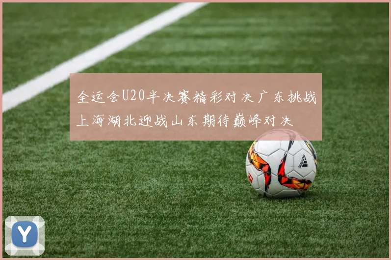 全运会U20半决赛精彩对决广东挑战上海湖北迎战山东期待巅峰对决