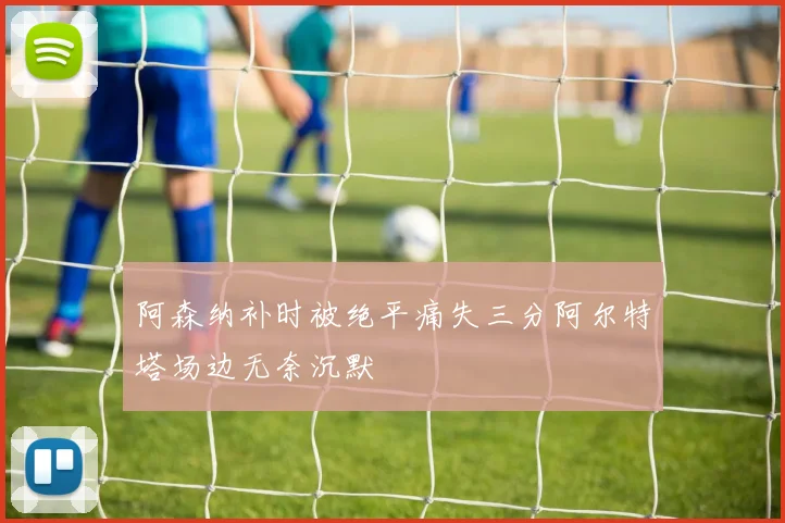 阿森纳补时被绝平痛失三分阿尔特塔场边无奈沉默