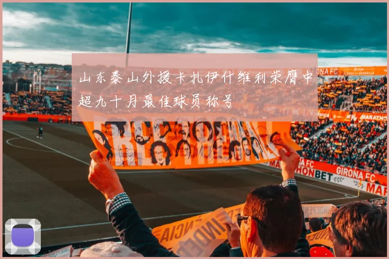 山东泰山外援卡扎伊什维利荣膺中超九十月最佳球员称号