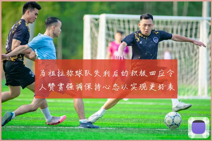马祖拉称球队失利后的积极回应令人赞赏强调保持心态以实现更好表现