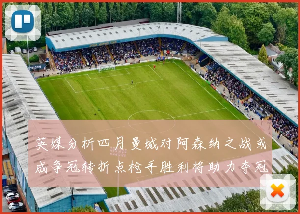 英媒分析四月曼城对阿森纳之战或成争冠转折点枪手胜利将助力夺冠希望
