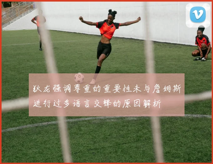 狄龙强调尊重的重要性未与詹姆斯进行过多语言交锋的原因解析