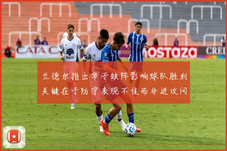兰德尔指出华子缺阵影响球队胜利关键在于防守表现不佳而非进攻问题