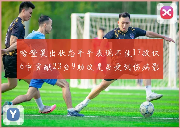 哈登复出状态平平表现不佳17投仅6中贡献23分9助攻是否受到伤病影响