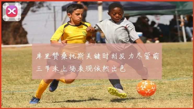 库里赞桑托斯关键时刻发力尽管前三节未上场表现依然出色
