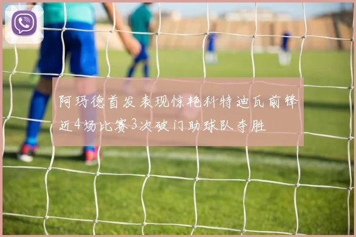 阿玛德首发表现惊艳科特迪瓦前锋近4场比赛3次破门助球队夺胜