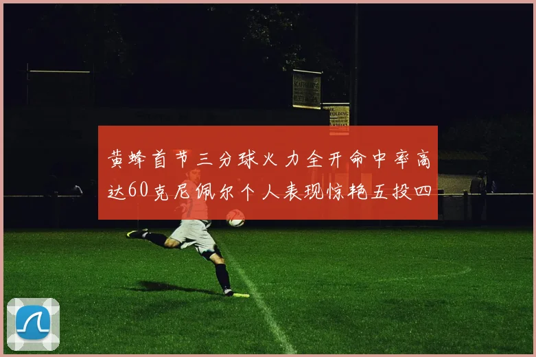 黄蜂首节三分球火力全开命中率高达60克尼佩尔个人表现惊艳五投四中