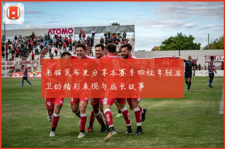 老猫莫布里分享本赛季四位年轻后卫的精彩表现与成长故事